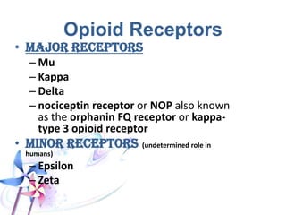 Opioid Receptors
• Majorreceptors
– Mu
– Kappa
– Delta
– nociceptin receptor or NOP also known
as the orphanin FQ receptor or kappa-
type 3 opioid receptor
• Minorreceptors (undetermined role in humans)
– Epsilon
– Zeta
 