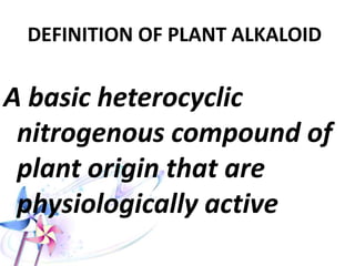 DEFINITION OF PLANT ALKALOID
A basic heterocyclic
nitrogenous compound of
plant origin that are
physiologically active
 