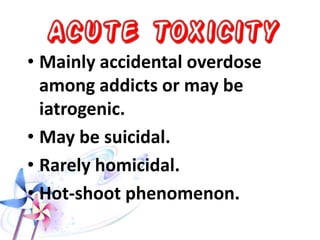 Most opiates are agonists for mu and kappa
receptors.
• Opiate agonist – antagonist:
– Synthetic drugs have both agonist and antagonist effects i.e.
they oppose the effect of opiates when they are given simultaneously,
but produce similar effects when given alone.
– These drugs are used widely as potent analgesics.
Examples: Pentazocine (Sosegone). Buprenorphine (Norphine).
Nalbuphine (Nubain).
• Pure opiate antagonist:
– They block all opiate receptors.
– They have reversal effect
– They are used in the treatment of opiate toxicity
Examples: Naloxone (Narcan); Naltroxone.
 