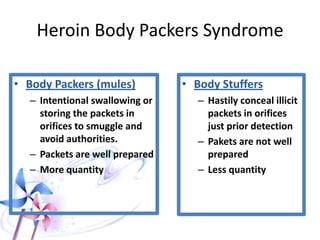 HEROIN (Diacetyl Morphine)
• It was synthesized from morphine in 1874, but
become popular after the discovery of Mexican
heroin (black tea) in 1970, which is much more
potent and cheaper than the first one. Heroin can
be taken well absorbed by any route; this is
because of its high lipid solubility.
• Heroin distributes to all tissues and converted to
morphine by hepatic enzymes and it is eliminated
by kidneys as morphine in free and conjugated
forms.
 