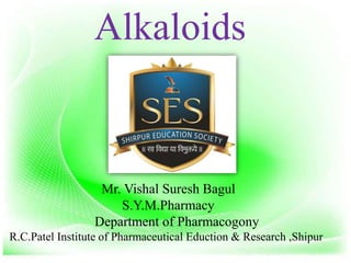 Alkaloids
Mr. Vishal Suresh Bagul
S.Y.M.Pharmacy
Department of Pharmacogony
R.C.Patel Institute of Pharmaceutical Eduction & Research ,Shipur
 