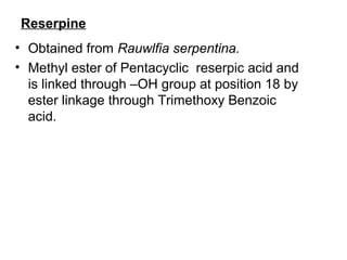 Reserpine
• Obtained from Rauwlfia serpentina.
• Methyl ester of Pentacyclic reserpic acid and
is linked through –OH group at position 18 by
ester linkage through Trimethoxy Benzoic
acid.
 