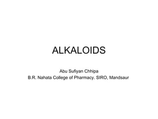 ALKALOIDS
Abu Sufiyan Chhipa
B.R. Nahata College of Pharmacy. SIRO, Mandsaur
 