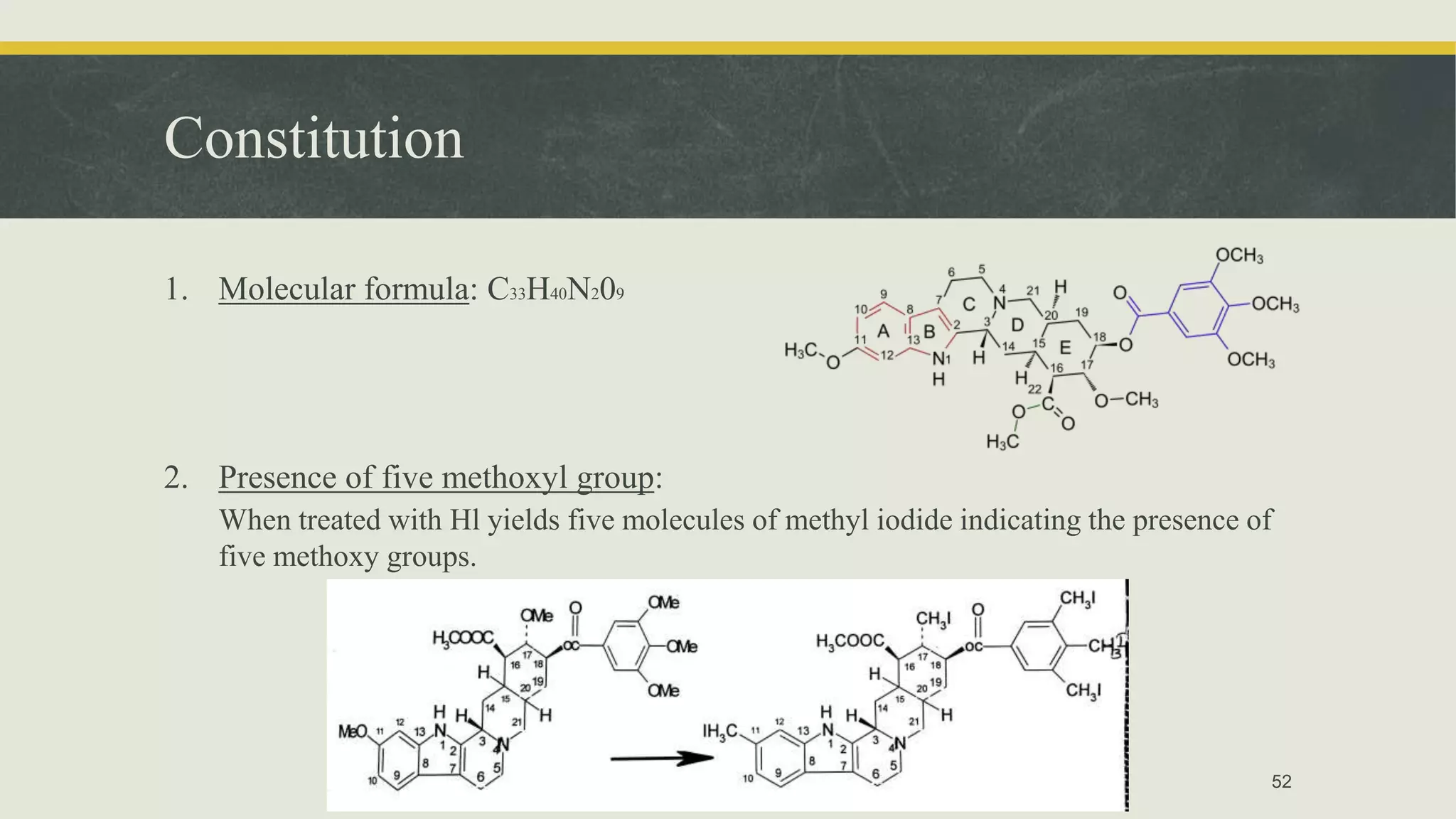 Constitution
1. Molecular formula: C33H40N209
2. Presence of five methoxyl group:
When treated with Hl yields five molecules of methyl iodide indicating the presence of
five methoxy groups.
52
 