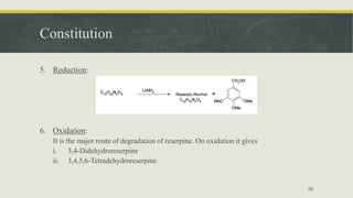 Constitution
5. Reduction:
6. Oxidation:
It is the major route of degradation of reserpine. On oxidation it gives
i. 3,4-Didehydroreserpine
ii. 3,4,5,6-Tetradehydroreserpine
55
 