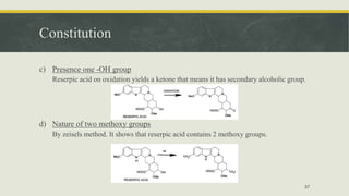 Constitution
c) Presence one -OH group
Reserpic acid on oxidation yields a ketone that means it has secondary alcoholic group.
d) Nature of two methoxy groups
By zeisels method. It shows that reserpic acid contains 2 methoxy groups.
57
 
