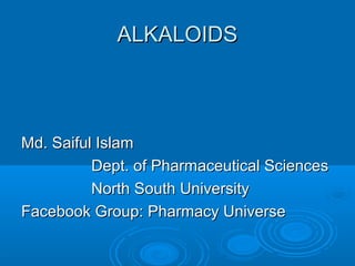 ALKALOIDSALKALOIDS
Md. Saiful IslamMd. Saiful Islam
Dept. of Pharmaceutical SciencesDept. of Pharmaceutical Sciences
North South UniversityNorth South University
Facebook Group: Pharmacy UniverseFacebook Group: Pharmacy Universe
 