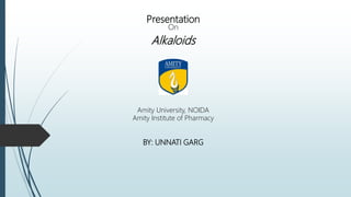 Presentation
On
Alkaloids
Amity University, NOIDA
Amity Institute of Pharmacy
BY: UNNATI GARG
 
