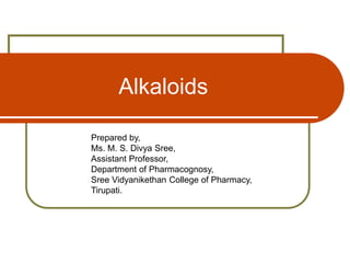 Alkaloids
Prepared by,
Ms. M. S. Divya Sree,
Assistant Professor,
Department of Pharmacognosy,
Sree Vidyanikethan College of Pharmacy,
Tirupati.
 