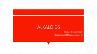 ALKALOIDS
Name:- Gourav Singh
Department of Pharmacognosy-ii
 
