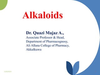 Alkaloids
11/6/2023 1
Dr. Quazi Majaz A.,
Associate Professor & Head,
Department of Pharmacognosy,
Ali Allana College of Pharmacy,
Akkalkuwa
 