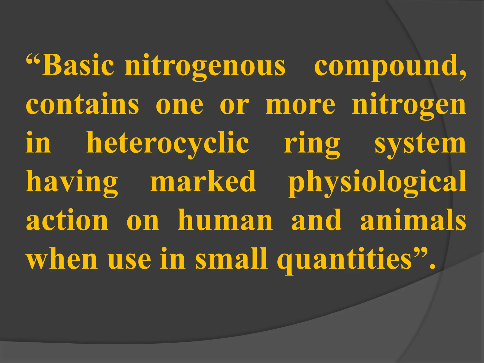 “Basic nitrogenous compound,
contains one or more nitrogen
in heterocyclic ring system
having marked physiological
action on human and animals
when use in small quantities”.
 