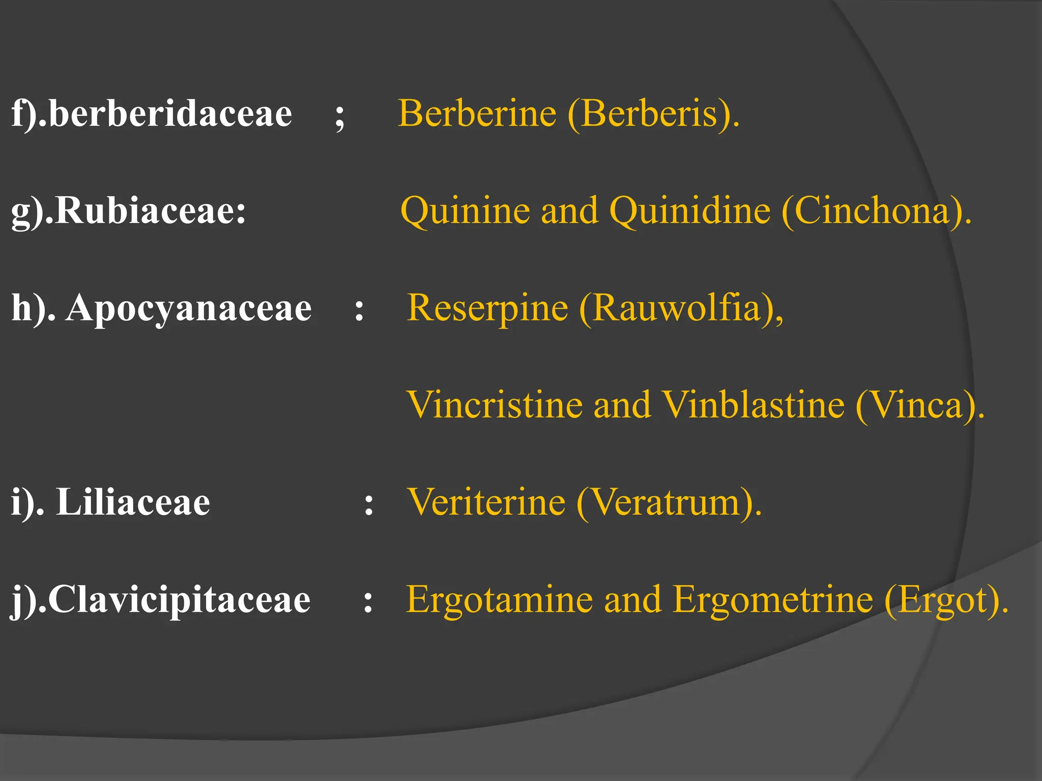 f).berberidaceae ; Berberine (Berberis).
g).Rubiaceae: Quinine and Quinidine (Cinchona).
h). Apocyanaceae : Reserpine (Rauwolfia),
Vincristine and Vinblastine (Vinca).
i). Liliaceae : Veriterine (Veratrum).
j).Clavicipitaceae : Ergotamine and Ergometrine (Ergot).
 