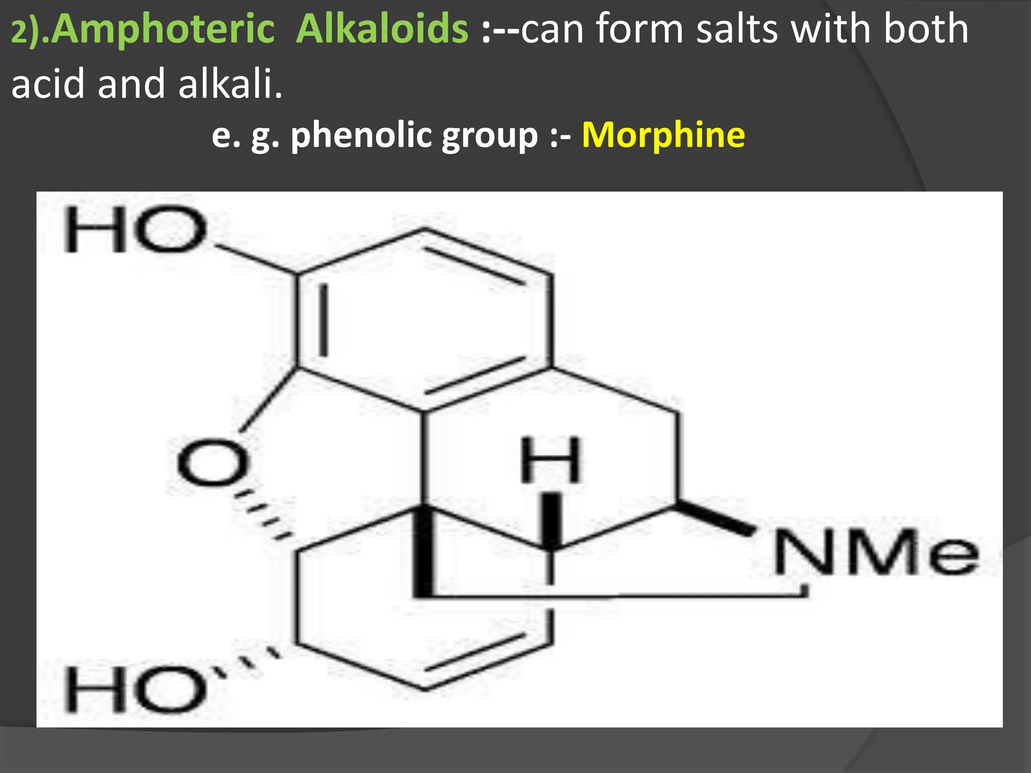 2).Amphoteric Alkaloids :--can form salts with both
acid and alkali.
e. g. phenolic group :- Morphine
 
