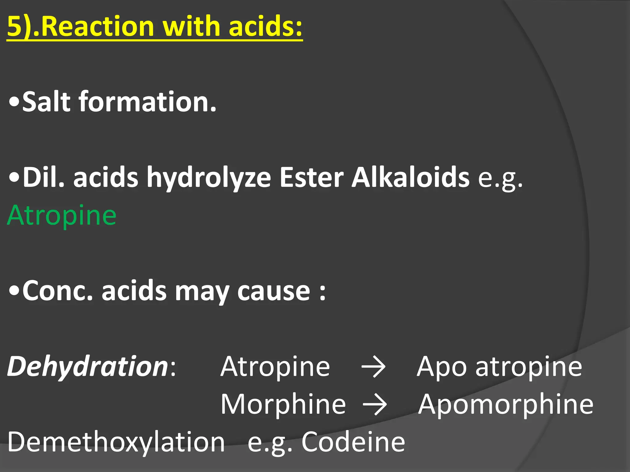 5).Reaction with acids:
•Salt formation.
•Dil. acids hydrolyze Ester Alkaloids e.g.
Atropine
•Conc. acids may cause :
Dehydration: Atropine → Apo atropine
Morphine → Apomorphine
Demethoxylation e.g. Codeine
 