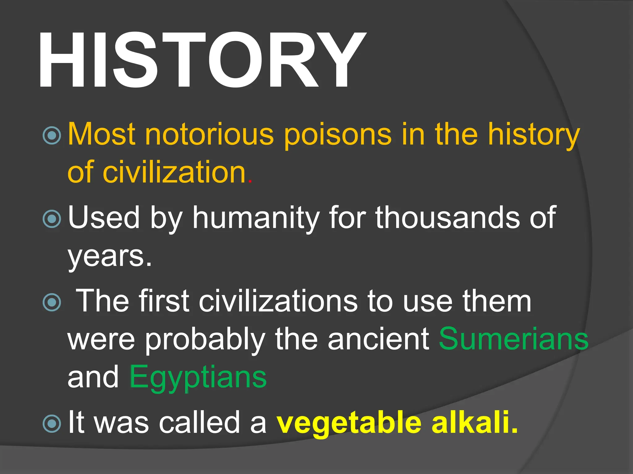 HISTORY
 Most notorious poisons in the history
of civilization.
 Used by humanity for thousands of
years.
 The first civilizations to use them
were probably the ancient Sumerians
and Egyptians
 It was called a vegetable alkali.
 