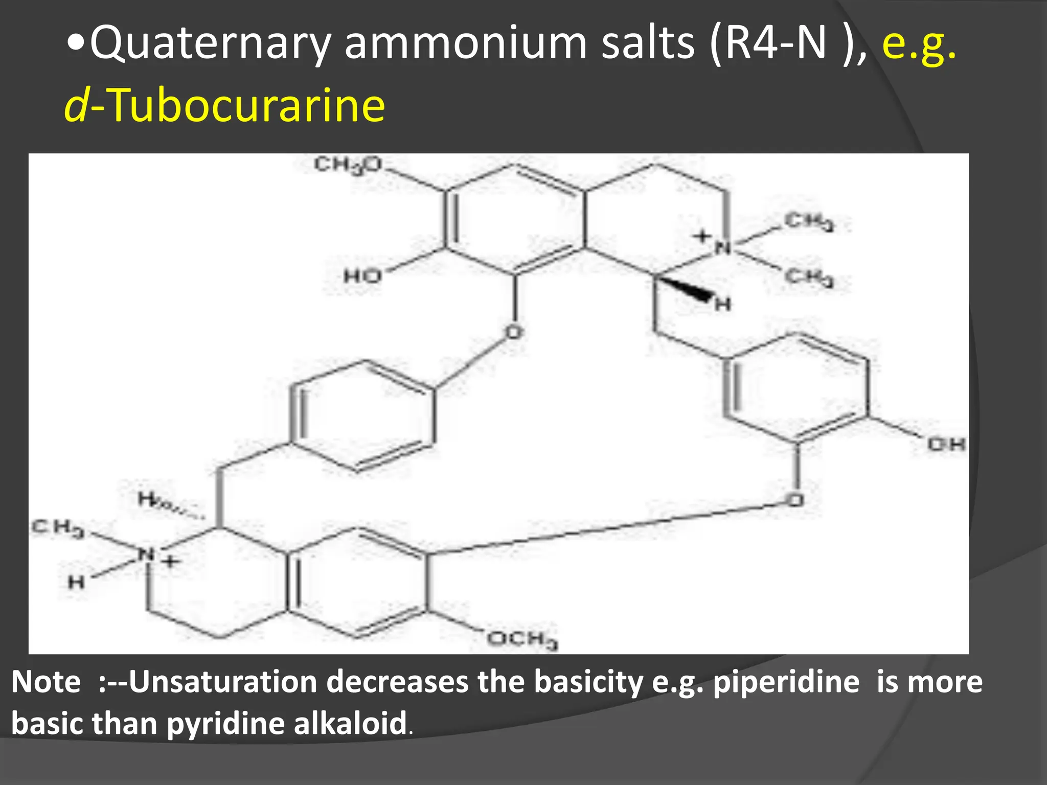 •Quaternary ammonium salts (R4-N ), e.g.
d-Tubocurarine
Note :--Unsaturation decreases the basicity e.g. piperidine is more
basic than pyridine alkaloid.
 