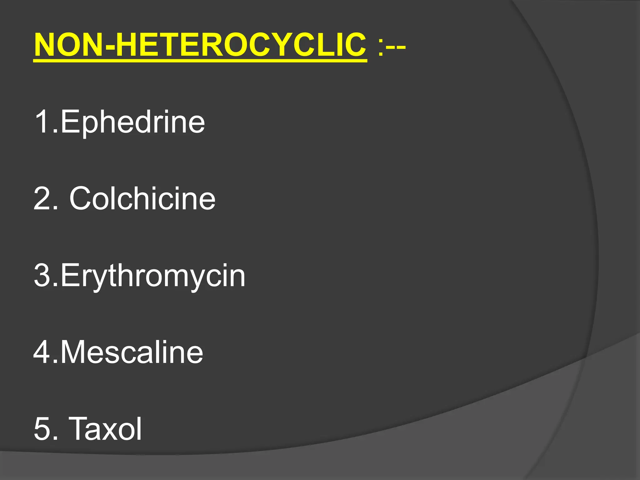 NON-HETEROCYCLIC :--
1.Ephedrine
2. Colchicine
3.Erythromycin
4.Mescaline
5. Taxol
 