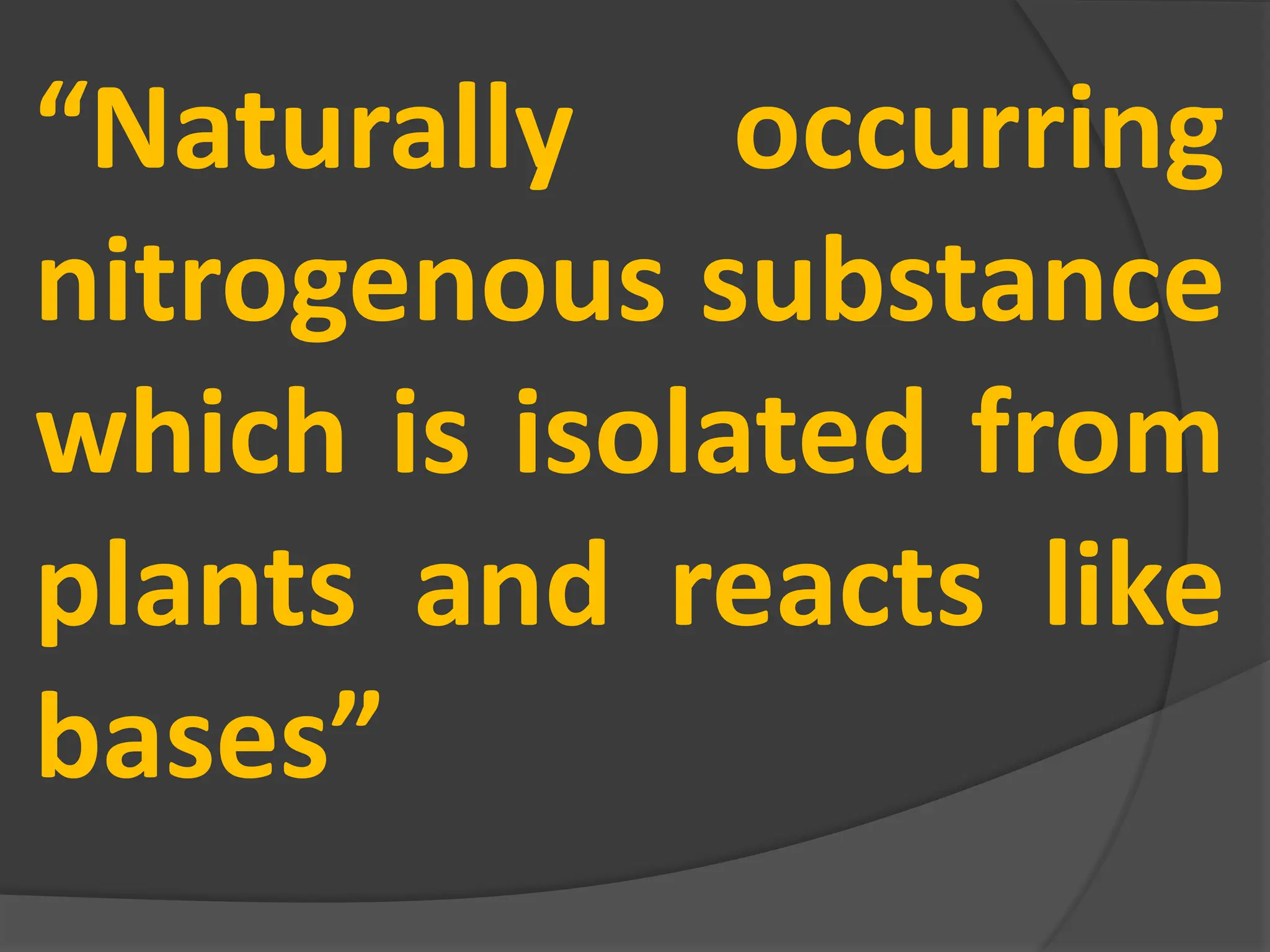 “Naturally occurring
nitrogenous substance
which is isolated from
plants and reacts like
bases”
 