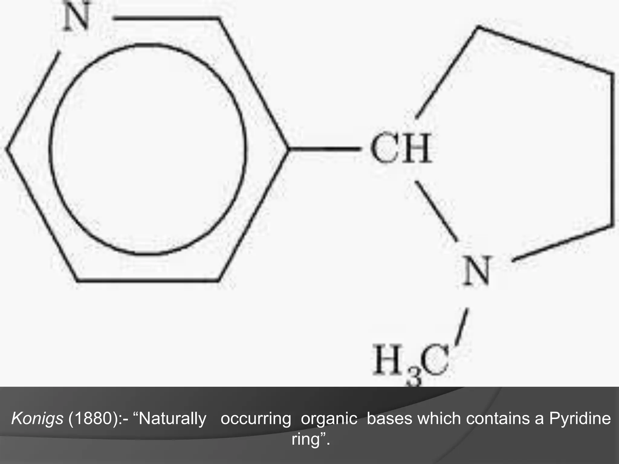 Konigs (1880):- “Naturally occurring organic bases which contains a Pyridine
ring”.
 