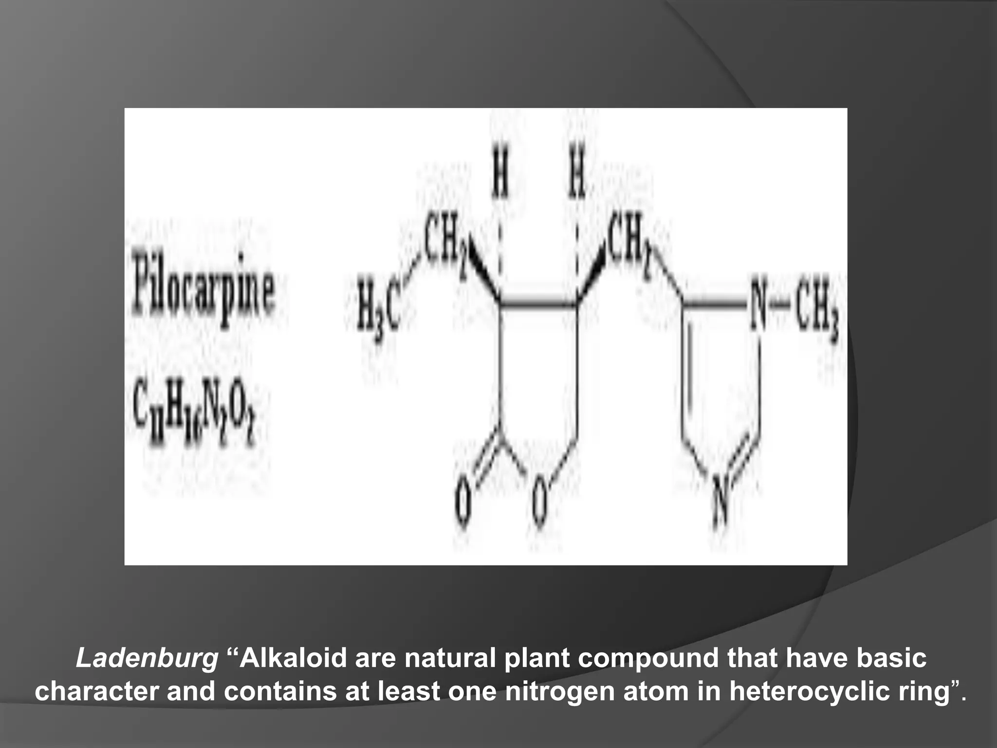 Ladenburg “Alkaloid are natural plant compound that have basic
character and contains at least one nitrogen atom in heterocyclic ring”.
 