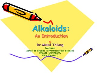 Alkaloids:
An Introduction
By
Dr.Mukul Tailang
Professor
School of Studies in Pharmaceutical Sciences
JIWAJI UNIVERSITY
GWALIOR (M.P.)
 