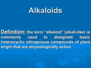 AlkaloidsAlkaloids
Definition:Definition: the term “alkaloid” (alkali-like) isthe term “alkaloid” (alkali-like) is
commonly used to designate basiccommonly used to designate basic
heterocyclic nitrogenous compounds of plantheterocyclic nitrogenous compounds of plant
origin that are physiologically activeorigin that are physiologically active..
 