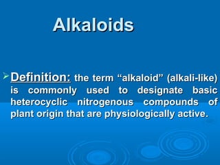 AlkaloidsAlkaloids
Definition:Definition: the term “alkaloid” (alkali-like)the term “alkaloid” (alkali-like)
is commonly used to designate basicis commonly used to designate basic
heterocyclic nitrogenous compounds ofheterocyclic nitrogenous compounds of
plant origin that are physiologically activeplant origin that are physiologically active..
 