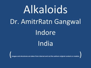 Alkaloids
Dr. AmitrRatn Gangwal
Indore
India
(images and structures are taken from internet and not the authors original content or creation)
 