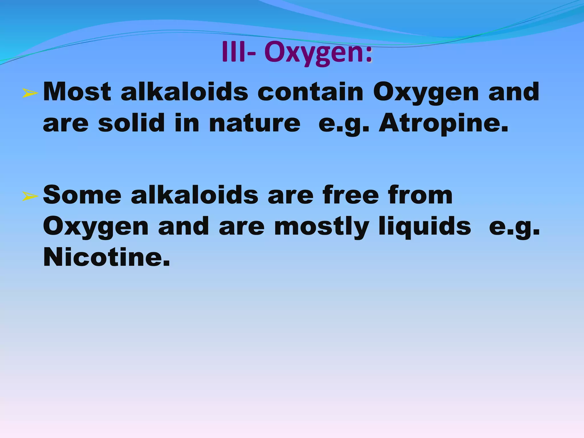III- Oxygen:
➢Most alkaloids contain Oxygen and
are solid in nature e.g. Atropine.
➢Some alkaloids are free from
Oxygen and are mostly liquids e.g.
Nicotine.
 