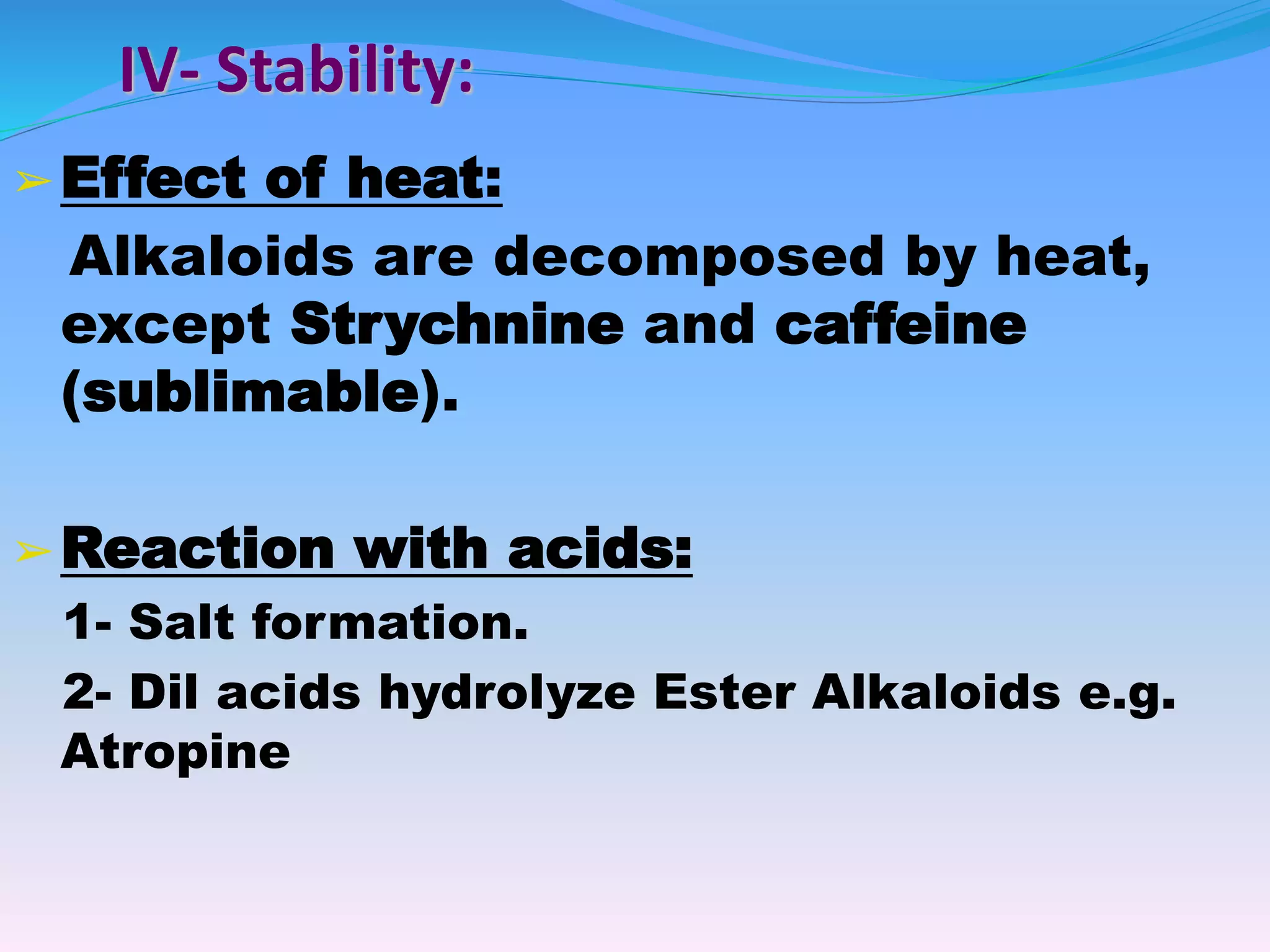IV- Stability:
➢Effect of heat:
Alkaloids are decomposed by heat,
except Strychnine and caffeine
(sublimable).
➢Reaction with acids:
1- Salt formation.
2- Dil acids hydrolyze Ester Alkaloids e.g.
Atropine
 