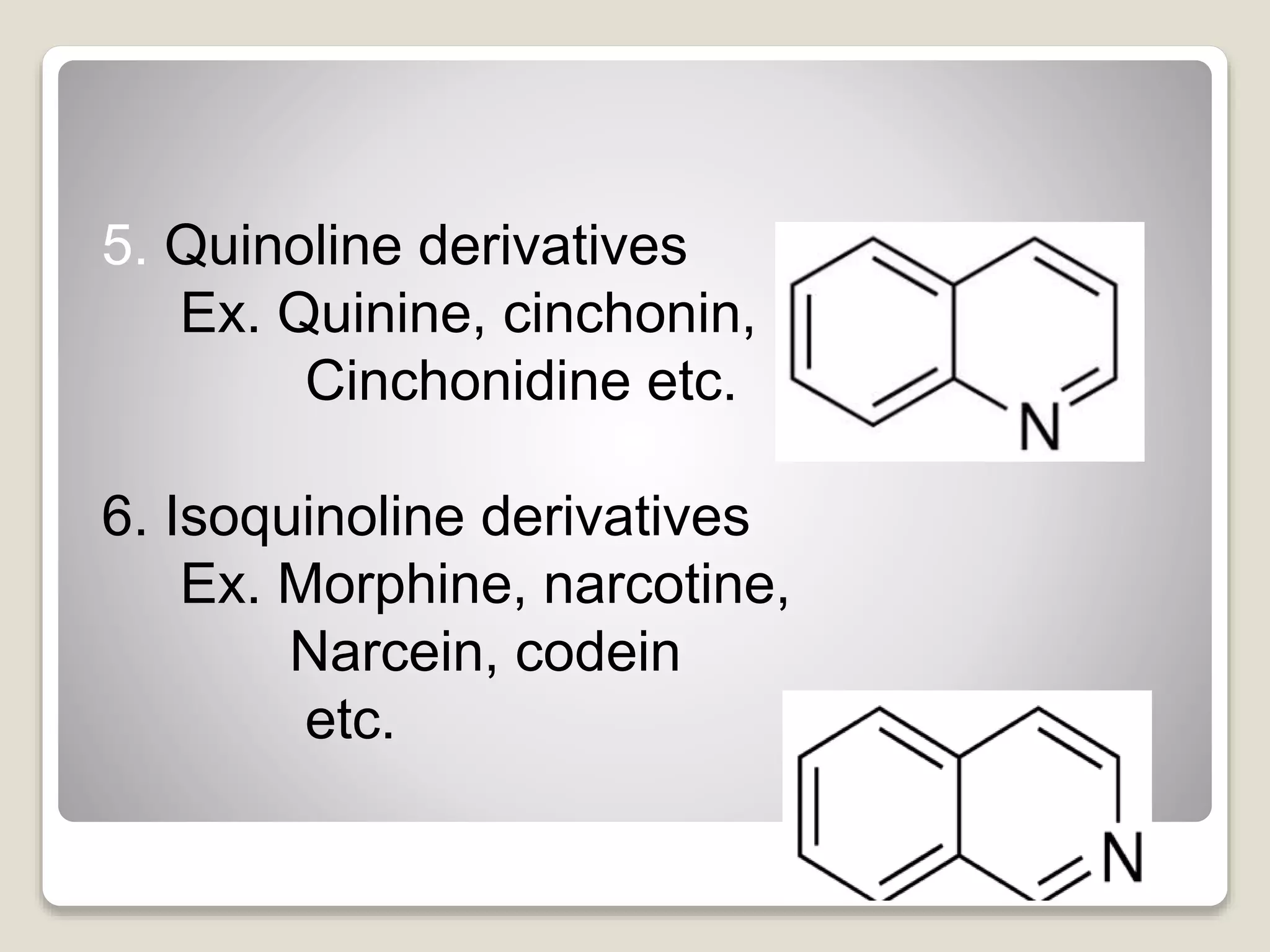 5. Quinoline derivatives
Ex. Quinine, cinchonin,
Cinchonidine etc.
6. Isoquinoline derivatives
Ex. Morphine, narcotine,
Narcein, codein
etc.
 