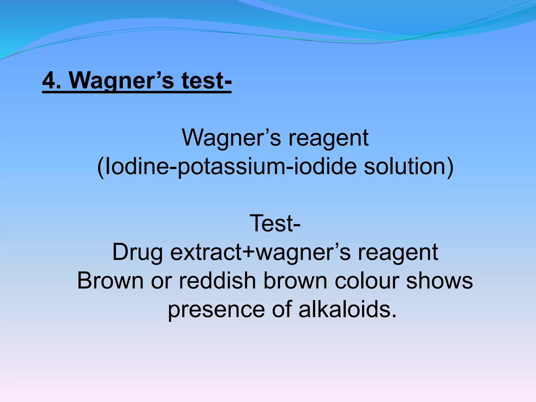 4. Wagner’s test-
Wagner’s reagent
(Iodine-potassium-iodide solution)
Test-
Drug extract+wagner’s reagent
Brown or reddish brown colour shows
presence of alkaloids.
 
