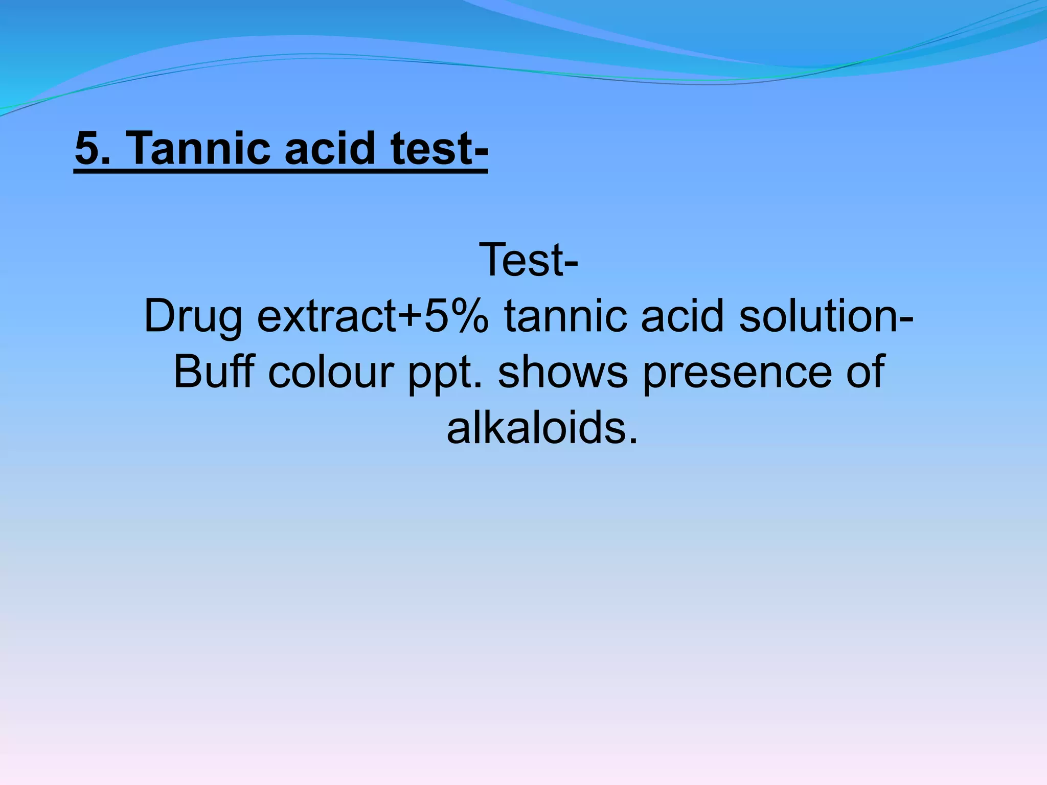5. Tannic acid test-
Test-
Drug extract+5% tannic acid solution-
Buff colour ppt. shows presence of
alkaloids.
 