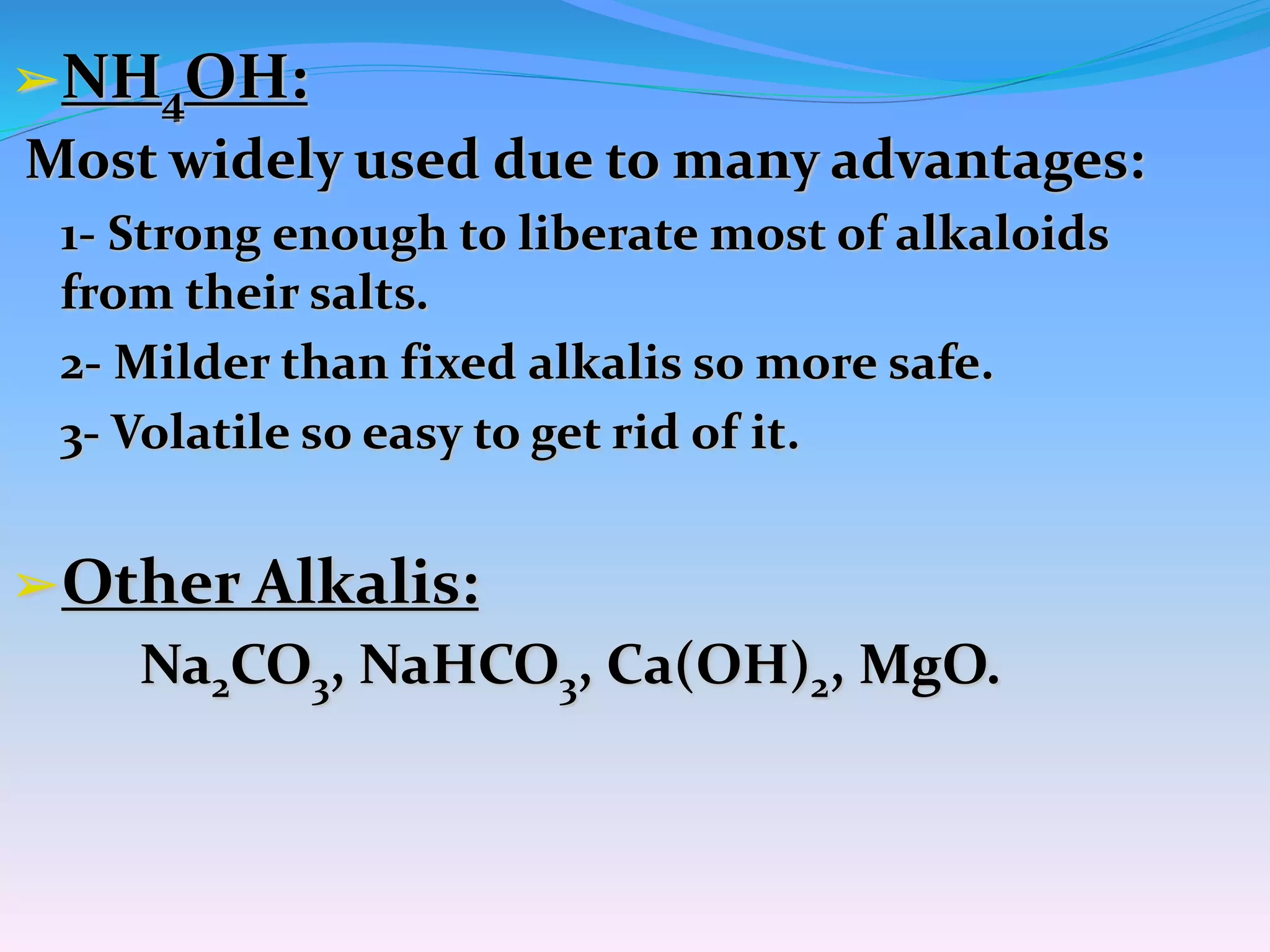 ➢NH4OH:
Most widely used due to many advantages:
1- Strong enough to liberate most of alkaloids
from their salts.
2- Milder than fixed alkalis so more safe.
3- Volatile so easy to get rid of it.
➢Other Alkalis:
Na2CO3, NaHCO3, Ca(OH)2, MgO.
 