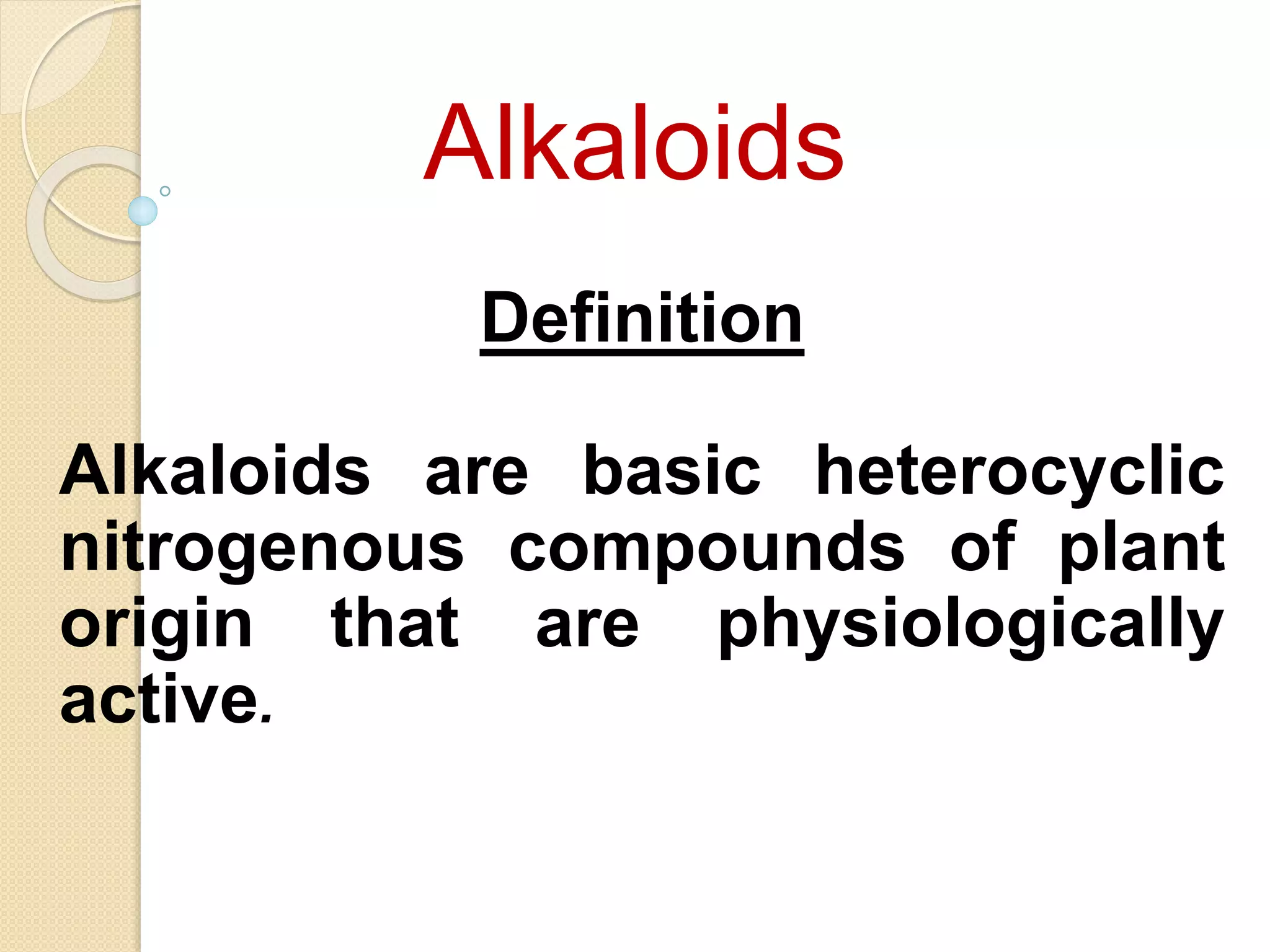 Alkaloids
Definition
Alkaloids are basic heterocyclic
nitrogenous compounds of plant
origin that are physiologically
active.
 