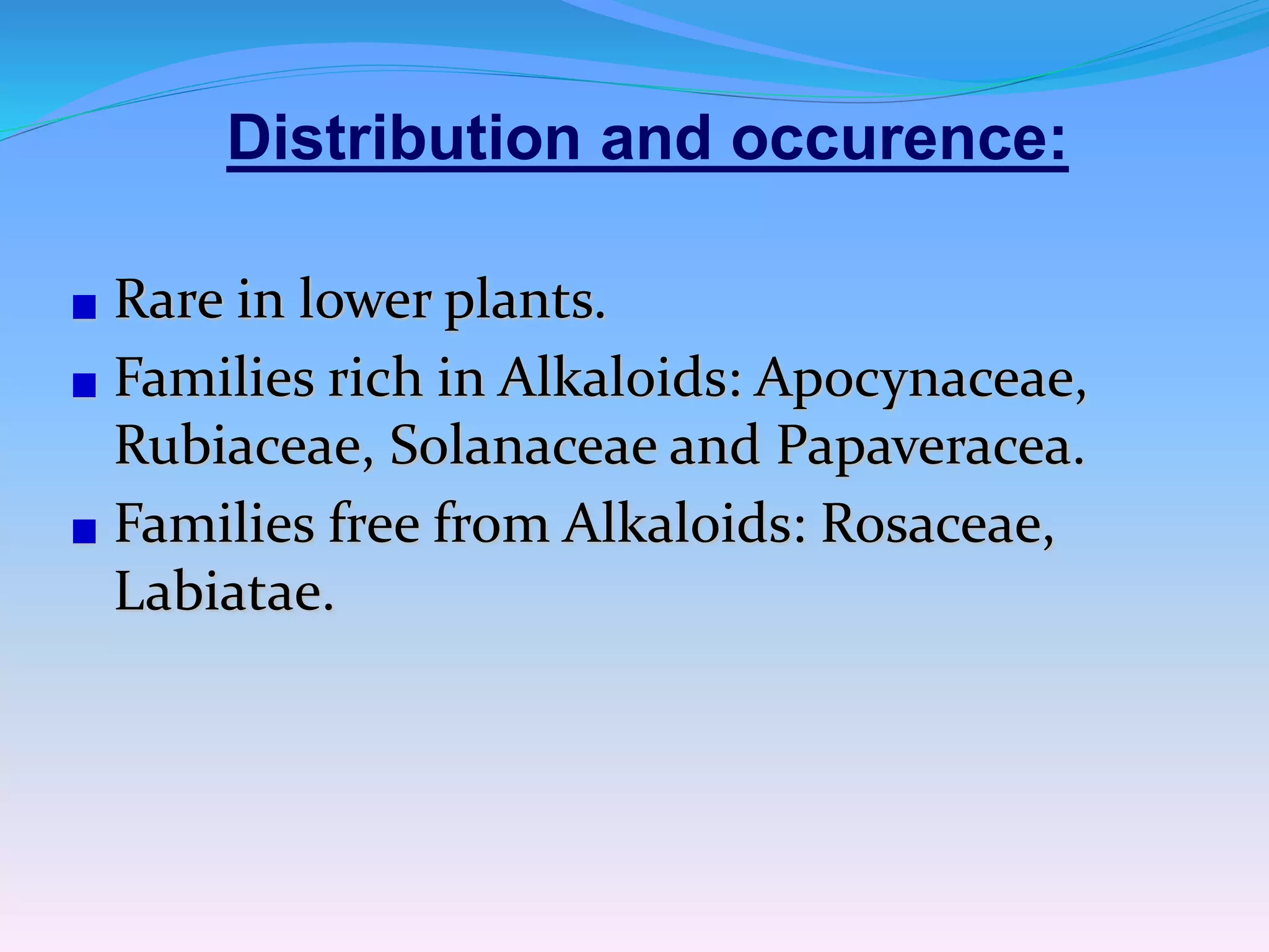 Distribution and occurence:
Rare in lower plants.
Families rich in Alkaloids: Apocynaceae,
Rubiaceae, Solanaceae and Papaveracea.
Families free from Alkaloids: Rosaceae,
Labiatae.
 