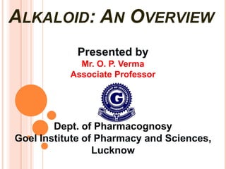 ALKALOID: AN OVERVIEW
Presented by
Mr. O. P. Verma
Associate Professor
Dept. of Pharmacognosy
Goel Institute of Pharmacy and Sciences,
Lucknow
 