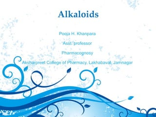 Alkaloids
Pooja H. Khanpara
Asst. professor
Pharmacognosy
Aksharpreet College of Pharmacy, Lakhabaval, Jamnagar
 