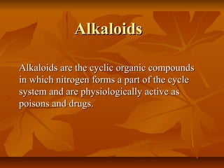 Alkaloids

Alkaloids are the cyclic organic compounds
in which nitrogen forms a part of the cycle
system and are physiologically active as
poisons and drugs.
 