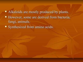    Alkaloids are mostly produced by plants.
   However, some are derived from bacteria,
    fungi, animals.
   Synthesized from amino acids.
 