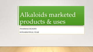 Alkaloids marketed
products & uses
PHARMACOGNOSY
B.PHARM FINAL YEAR
 