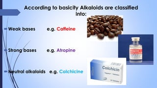 According to basicity Alkaloids are classified
into:
Weak bases e.g. Caffeine
Strong bases e.g. Atropine
Neutral alkaloids e.g. Colchicine
 