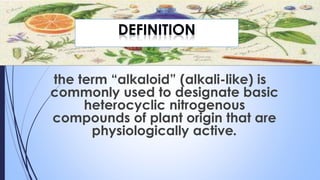 the term “alkaloid” (alkali-like) is
commonly used to designate basic
heterocyclic nitrogenous
compounds of plant origin that are
physiologically active.
 