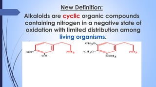 New Definition:
Alkaloids are cyclic organic compounds
containing nitrogen in a negative state of
oxidation with limited distribution among
living organisms.
 