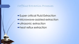 Caffeine Extraction Processes
Super critical Fluid Extraction
Microwave-assisted extraction
ultrasonic extraction
heat reflux extraction
 