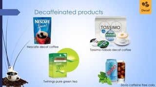 Decaffeinated products
Nescafe decaf coffee
Tassimo nabob decaf coffee
Zevia caffeine free cola
Twinings pure green tea
 