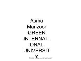 Asma
Manzoor
GREEN
INTERNATI
ONAL
UNIVERSIT
Y
Prepared by Asma Manzoor
 