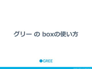 Copyright © GREE, Inc. All Rights Reserved.
グリー  の  boxの使い⽅方
Copyright © GREE, Inc. All Rights Reserved.
 