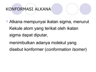 KONFORMASI ALKANA Alkana mempunyai ikatan sigma, menurut Kekule atom yang terikat oleh ikatan sigma dapat diputar,  menimbulkan adanya molekul yang disebut konformer ( conformation Isomer ) 